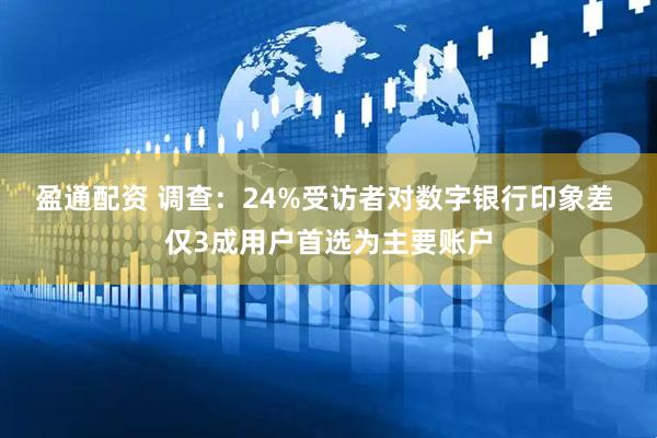 盈通配资 调查：24%受访者对数字银行印象差 仅3成用户首选为主要账户