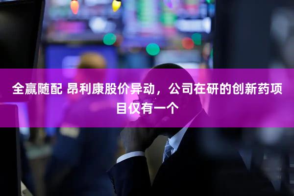 全赢随配 昂利康股价异动，公司在研的创新药项目仅有一个