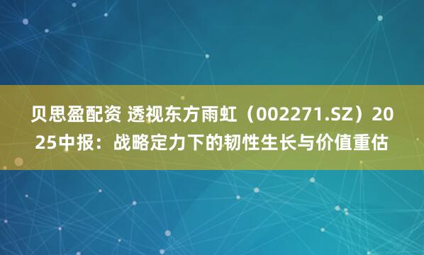 贝思盈配资 透视东方雨虹（002271.SZ）2025中报：战略定力下的韧性生长与价值重估