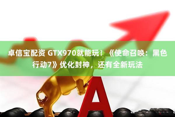 卓信宝配资 GTX970就能玩！《使命召唤：黑色行动7》优化封神，还有全新玩法