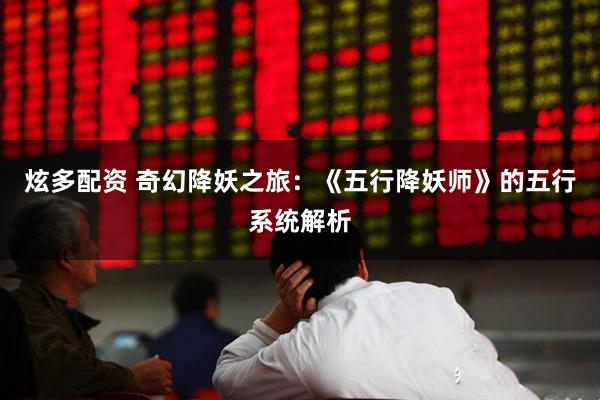 炫多配资 奇幻降妖之旅：《五行降妖师》的五行系统解析